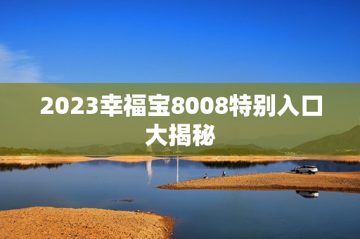 2023幸福宝8008特别入口大揭秘