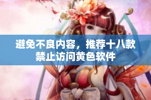 避免不良内容，推荐十八款禁止访问黄色软件