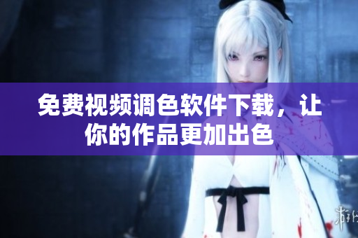 免费视频调色软件下载，让你的作品更加出色
