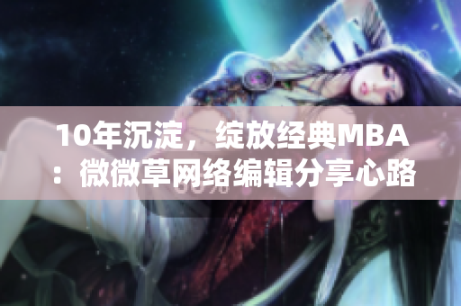 10年沉淀，绽放经典MBA：微微草网络编辑分享心路历程