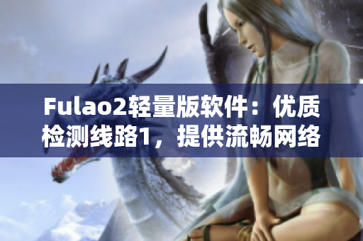 Fulao2轻量版软件：优质检测线路1，提供流畅网络体验