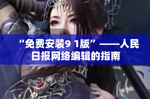 “免费安装9 1版”——人民日报网络编辑的指南