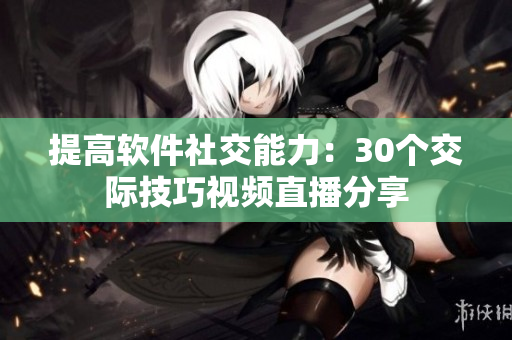 提高软件社交能力：30个交际技巧视频直播分享