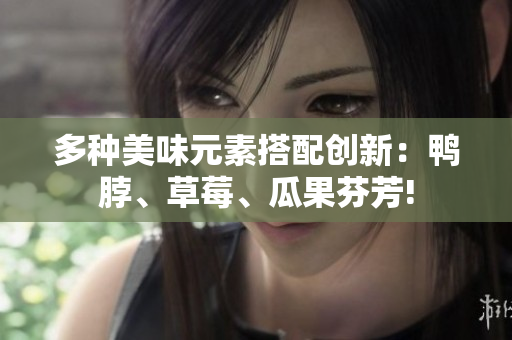 多种美味元素搭配创新：鸭脖、草莓、瓜果芬芳!