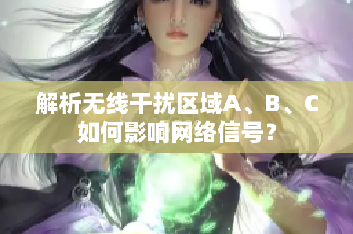 解析无线干扰区域A、B、C如何影响网络信号？