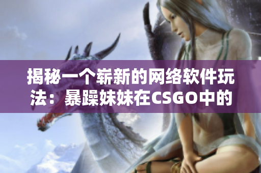 揭秘一个崭新的网络软件玩法：暴躁妹妹在CSGO中的独特操作