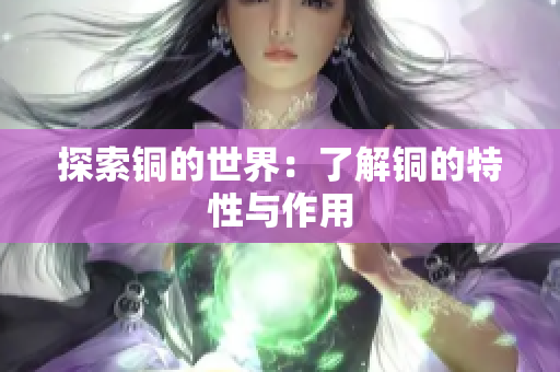 探索铜的世界：了解铜的特性与作用