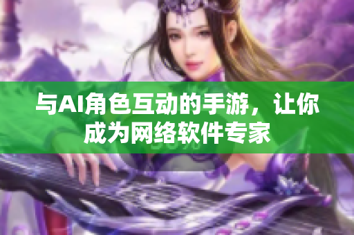 与AI角色互动的手游，让你成为网络软件专家