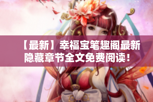 【最新】幸福宝笔趣阁最新隐藏章节全文免费阅读！