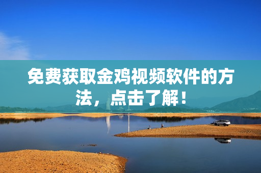免费获取金鸡视频软件的方法，点击了解！