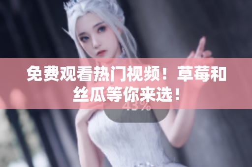 免费观看热门视频！草莓和丝瓜等你来选！
