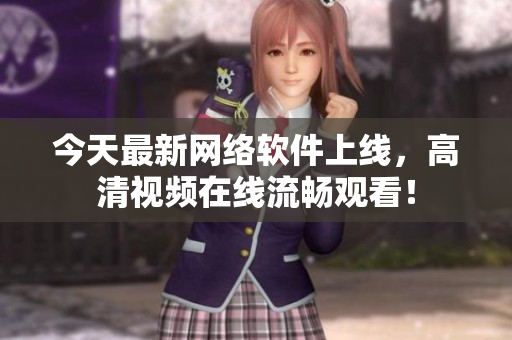 今天最新网络软件上线，高清视频在线流畅观看！