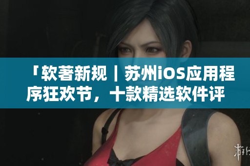 「软著新规｜苏州iOS应用程序狂欢节，十款精选软件评测」