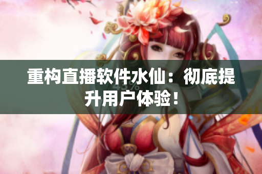 重构直播软件水仙：彻底提升用户体验！