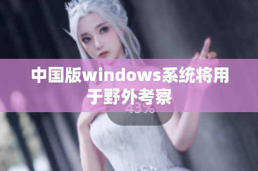 中国版windows系统将用于野外考察