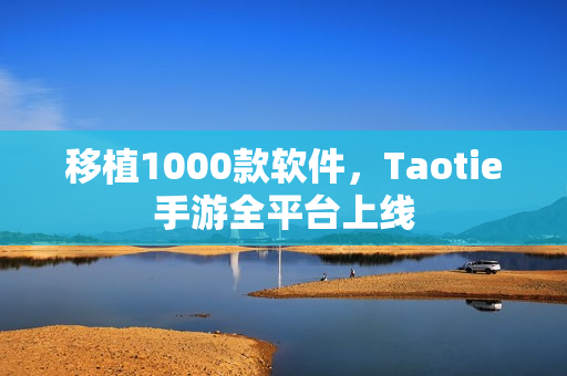 移植1000款软件，Taotie手游全平台上线