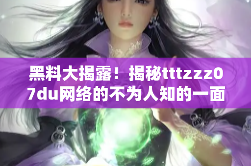黑料大揭露！揭秘tttzzz07du网络的不为人知的一面