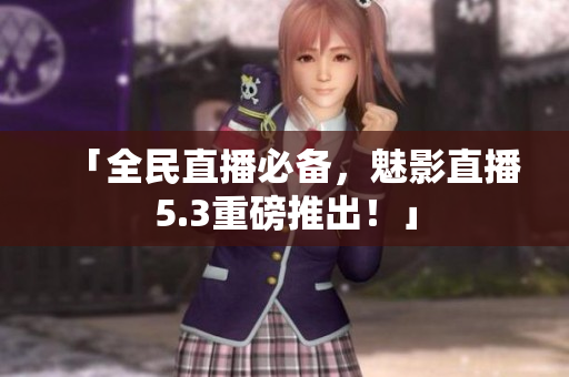 「全民直播必备，魅影直播5.3重磅推出！」