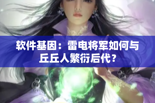 软件基因：雷电将军如何与丘丘人繁衍后代？