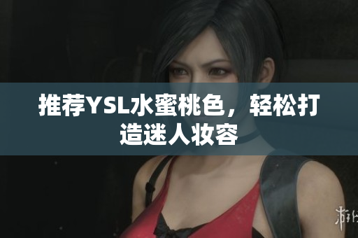推荐YSL水蜜桃色，轻松打造迷人妆容