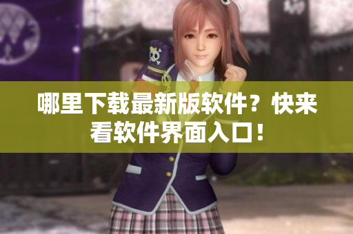 哪里下载最新版软件？快来看软件界面入口！