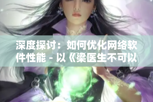 深度探讨：如何优化网络软件性能 - 以《梁医生不可以》为例