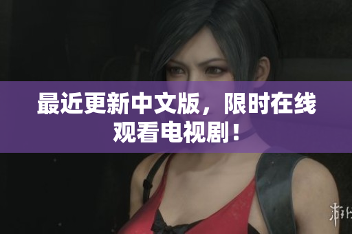 最近更新中文版，限时在线观看电视剧！