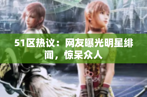 51区热议：网友曝光明星绯闻，惊呆众人
