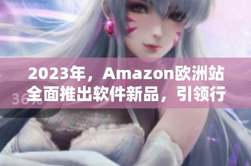 2023年，Amazon欧洲站全面推出软件新品，引领行业风向