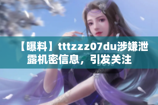 【曝料】tttzzz07du涉嫌泄露机密信息，引发关注