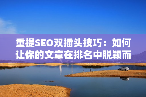 重提SEO双插头技巧：如何让你的文章在排名中脱颖而出