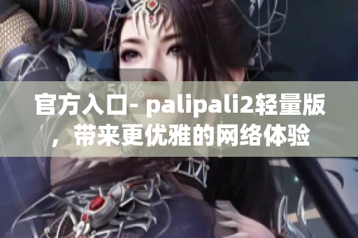 官方入口- palipali2轻量版，带来更优雅的网络体验