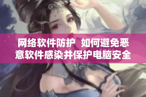 网络软件防护  如何避免恶意软件感染并保护电脑安全