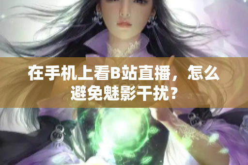在手机上看B站直播，怎么避免魅影干扰？