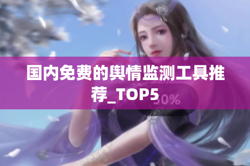 国内免费的舆情监测工具推荐_TOP5