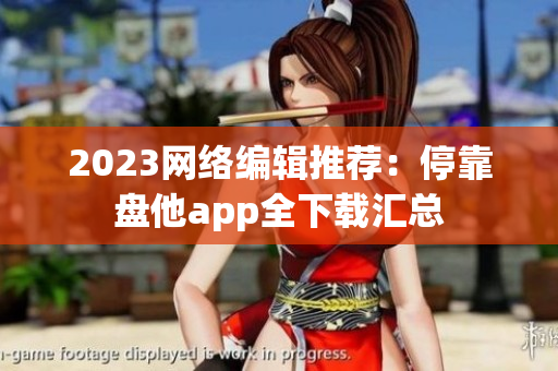 2023网络编辑推荐：停靠盘他app全下载汇总