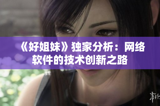 《好姐妹》独家分析：网络软件的技术创新之路
