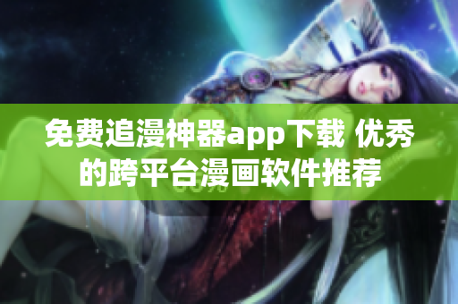 免费追漫神器app下载 优秀的跨平台漫画软件推荐