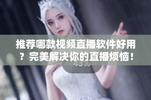 推荐哪款视频直播软件好用？完美解决你的直播烦恼！