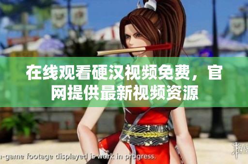 在线观看硬汉视频免费，官网提供最新视频资源