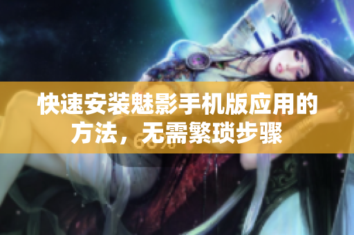 快速安装魅影手机版应用的方法，无需繁琐步骤