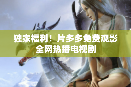 独家福利！片多多免费观影全网热播电视剧