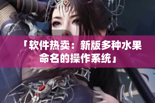 「软件热卖：新版多种水果命名的操作系统」