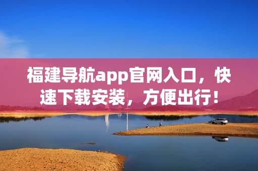 福建导航app官网入口，快速下载安装，方便出行！