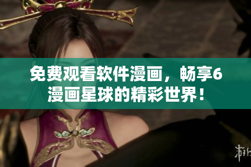 免费观看软件漫画，畅享6漫画星球的精彩世界！