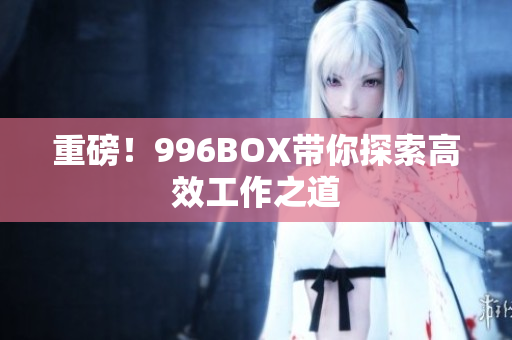 重磅！996BOX带你探索高效工作之道