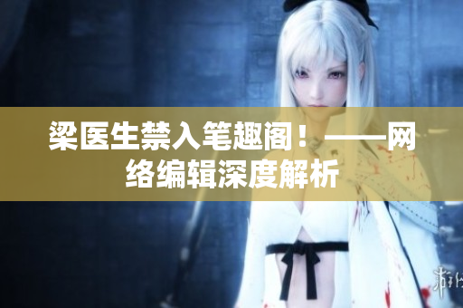 梁医生禁入笔趣阁！——网络编辑深度解析