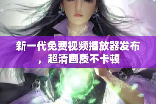 新一代免费视频播放器发布，超清画质不卡顿