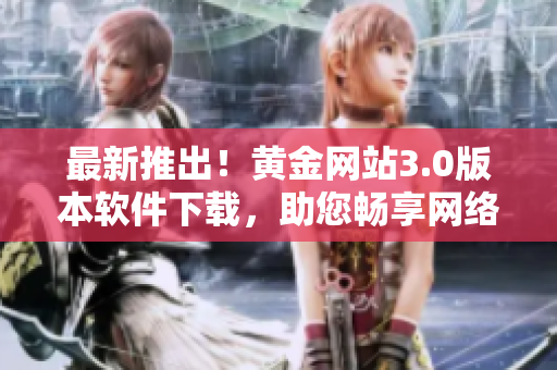 最新推出！黄金网站3.0版本软件下载，助您畅享网络世界
