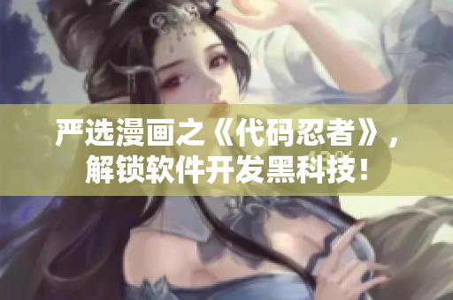 严选漫画之《代码忍者》，解锁软件开发黑科技！
